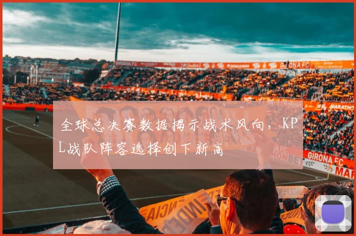 全球总决赛数据揭示战术风向，KPL战队阵容选择创下新高