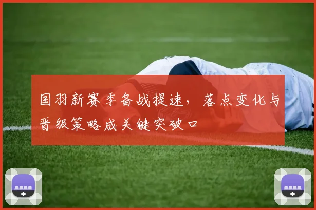 国羽新赛季备战提速，落点变化与晋级策略成关键突破口