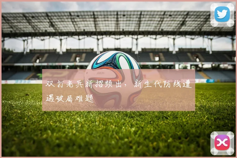 双打老兵新招频出，新生代防线遭遇破局难题
