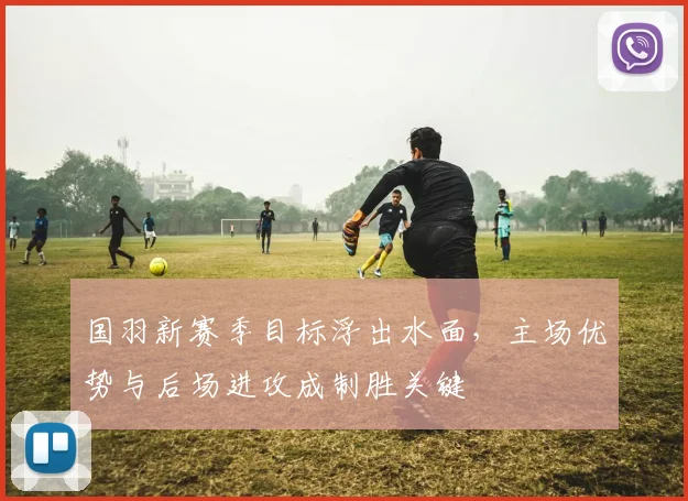 国羽新赛季目标浮出水面，主场优势与后场进攻成制胜关键