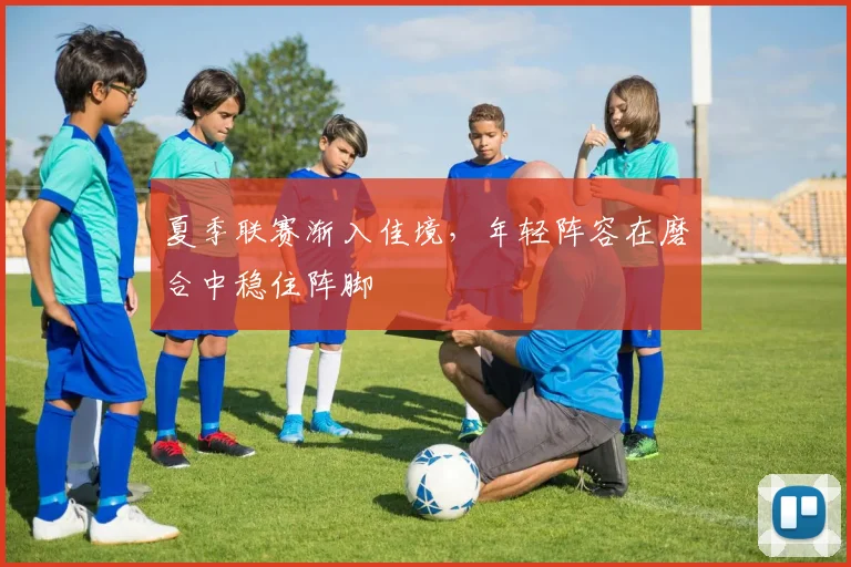 夏季联赛渐入佳境，年轻阵容在磨合中稳住阵脚