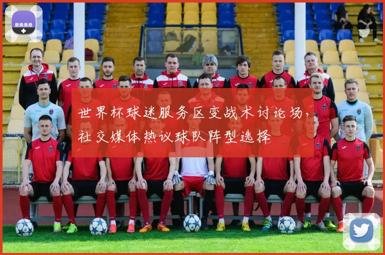 世界杯球迷服务区变战术讨论场，社交媒体热议球队阵型选择
