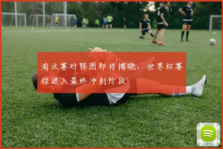 淘汰赛对阵图即将揭晓，世界杯赛程进入最终冲刺阶段