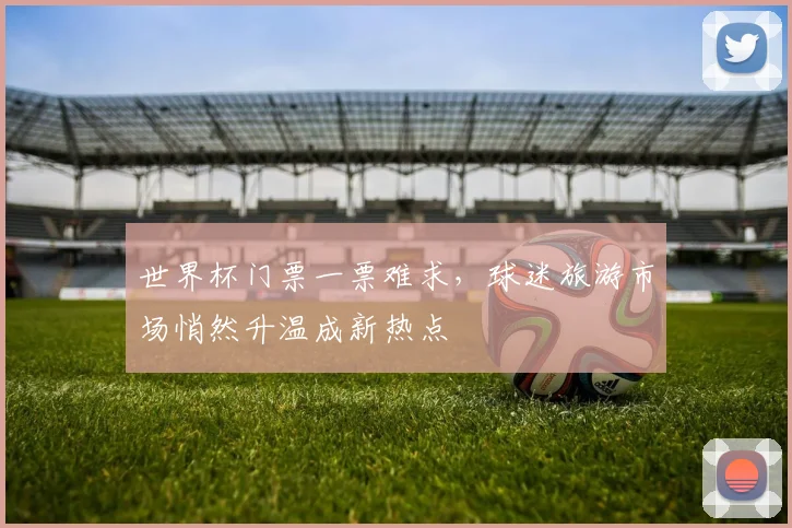 世界杯门票一票难求，球迷旅游市场悄然升温成新热点
