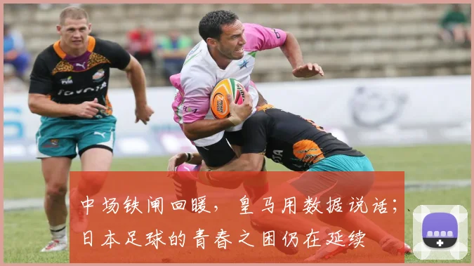中场铁闸回暖,皇马用数据说话;日本足球的青春之困仍在延续