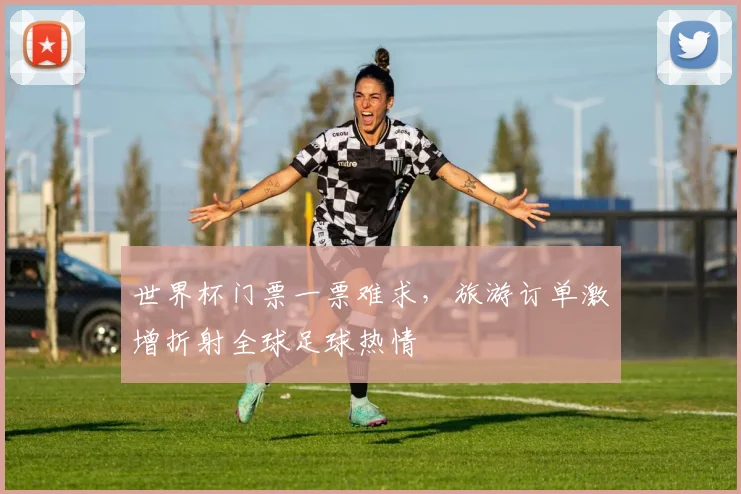 世界杯门票一票难求,旅游订单激增折射全球足球热情