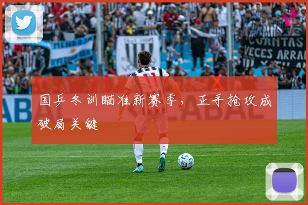 国乒冬训瞄准新赛季，正手抢攻成破局关键