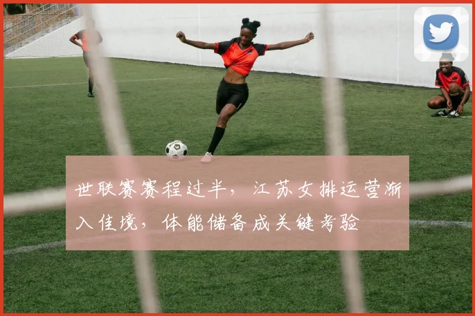 世联赛赛程过半,江苏女排运营渐入佳境,体能储备成关键考验