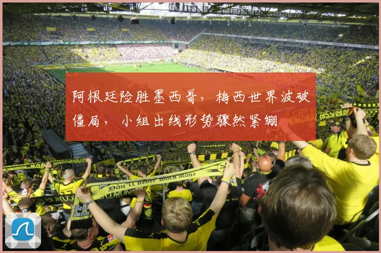 阿根廷险胜墨西哥，梅西世界波破僵局，小组出线形势骤然紧绷