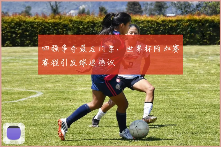 四强争夺最后门票,世界杯附加赛赛程引发球迷热议
