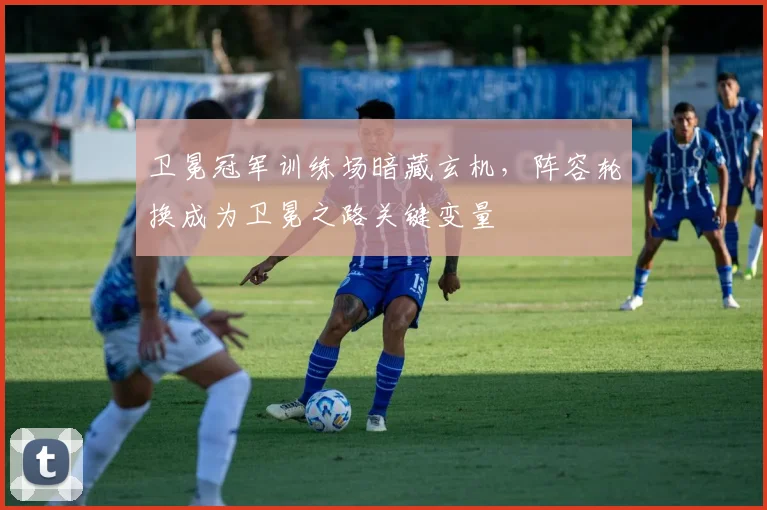 卫冕冠军训练场暗藏玄机，阵容轮换成为卫冕之路关键变量