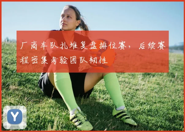 厂商车队扎堆复盘排位赛，后续赛程密集考验团队韧性