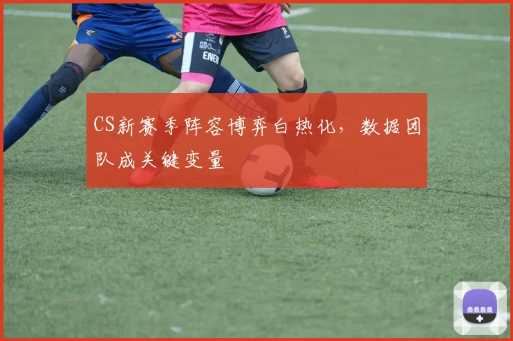 CS新赛季阵容博弈白热化,数据团队成关键变量