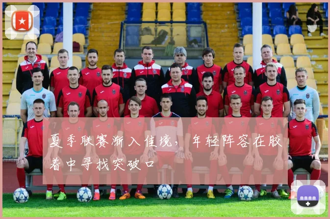夏季联赛渐入佳境，年轻阵容在胶着中寻找突破口