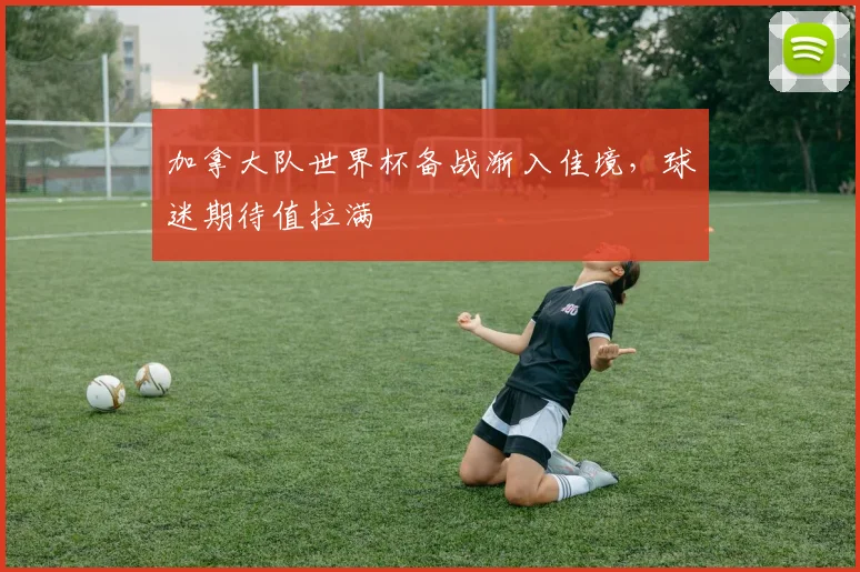 加拿大队世界杯备战渐入佳境,球迷期待值拉满