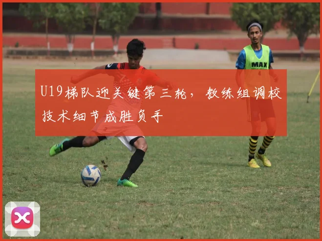 U19梯队迎关键第三轮,教练组调校技术细节成胜负手