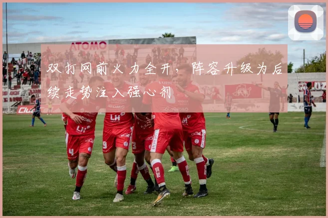 双打网前火力全开，阵容升级为后续走势注入强心剂