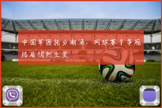 中国军团抢分潮涌，网球赛季争冠格局悄然生变