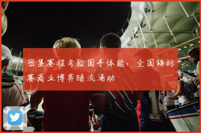 密集赛程考验国手体能，全国锦标赛商业博弈暗流涌动