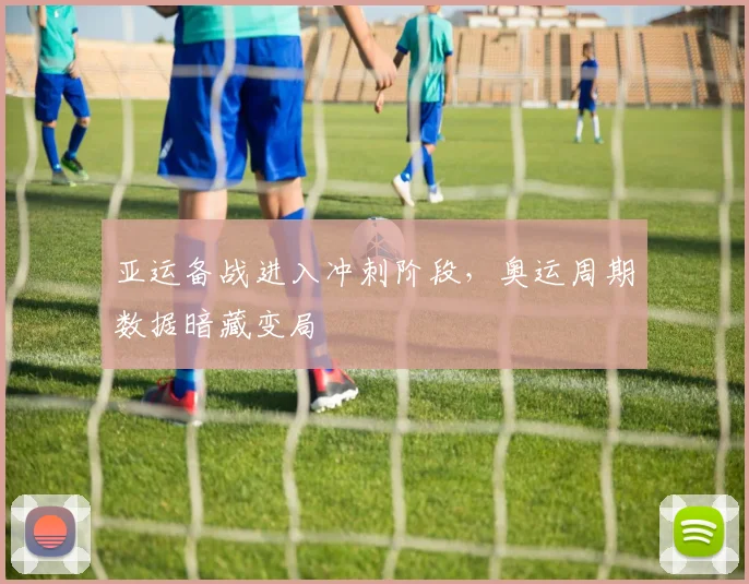 亚运备战进入冲刺阶段,奥运周期数据暗藏变局