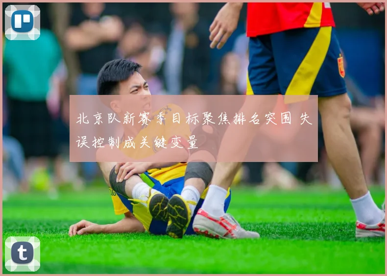 北京队新赛季目标聚焦排名突围 失误控制成关键变量