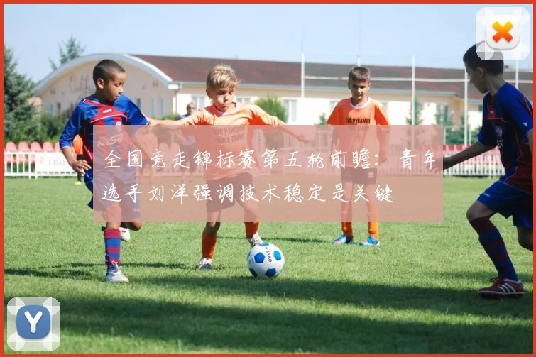 全国竞走锦标赛第五轮前瞻：青年选手刘洋强调技术稳定是关键
