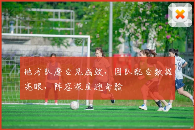 地方队磨合见成效，团队配合数据亮眼，阵容深度迎考验