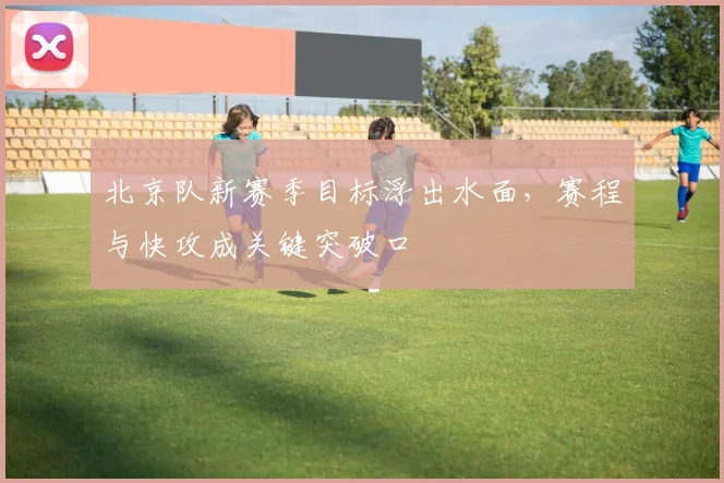 北京队新赛季目标浮出水面，赛程与快攻成关键突破口