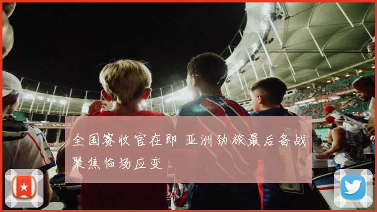 全国赛收官在即 亚洲劲旅最后备战聚焦临场应变