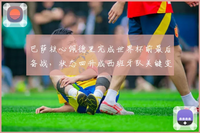 巴萨核心佩德里完成世界杯前最后备战，状态回升成西班牙队关键变数