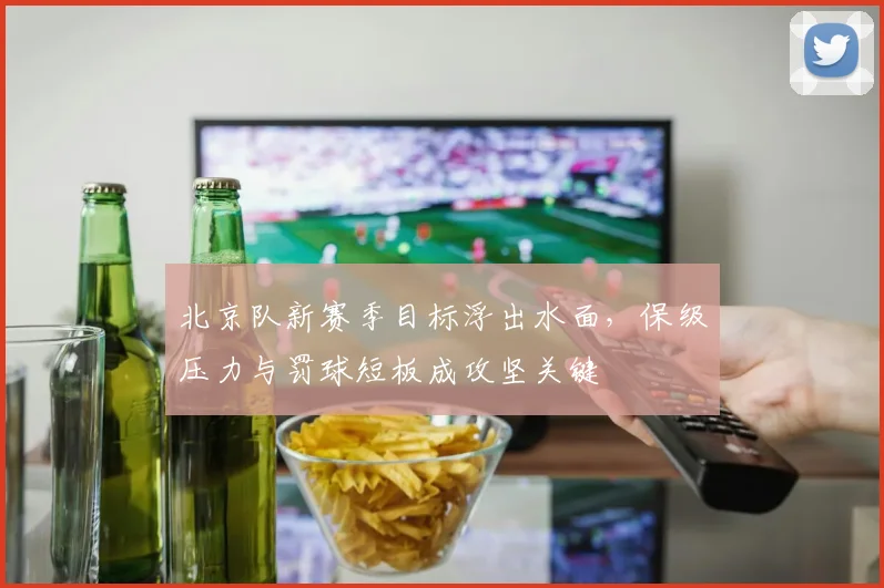 北京队新赛季目标浮出水面，保级压力与罚球短板成攻坚关键