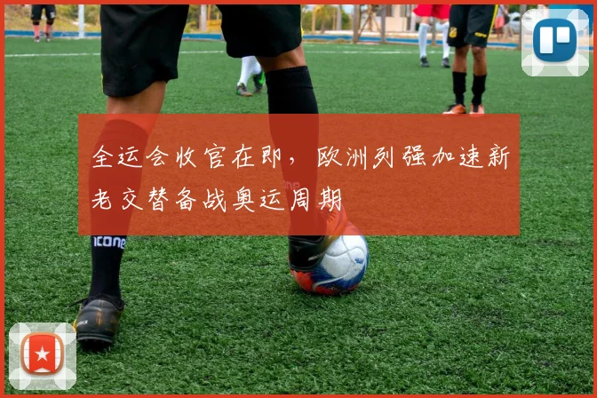 全运会收官在即，欧洲列强加速新老交替备战奥运周期