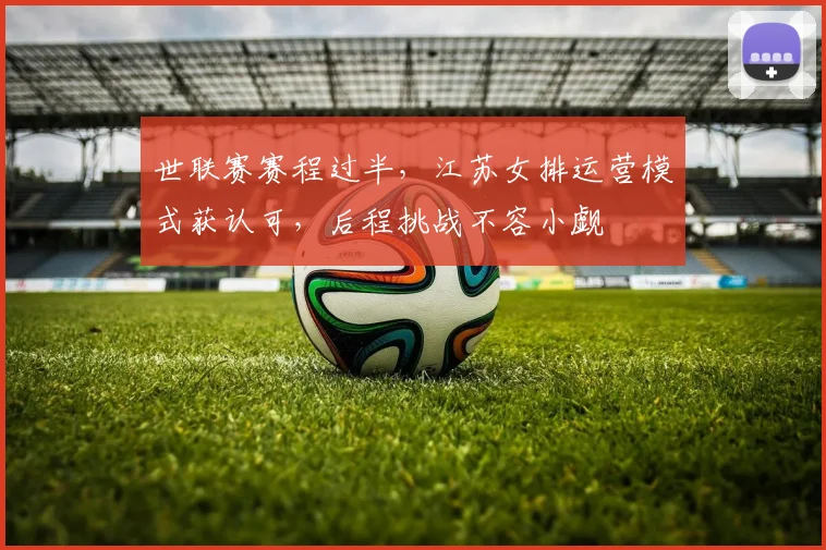 世联赛赛程过半，江苏女排运营模式获认可，后程挑战不容小觑