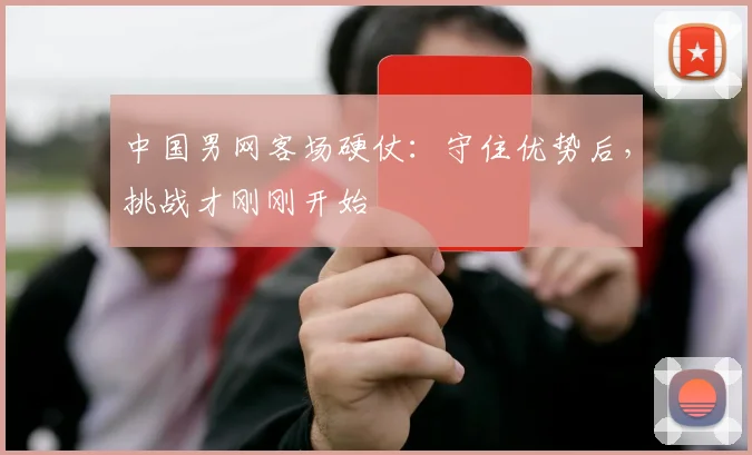 中国男网客场硬仗:守住优势后,挑战才刚刚开始