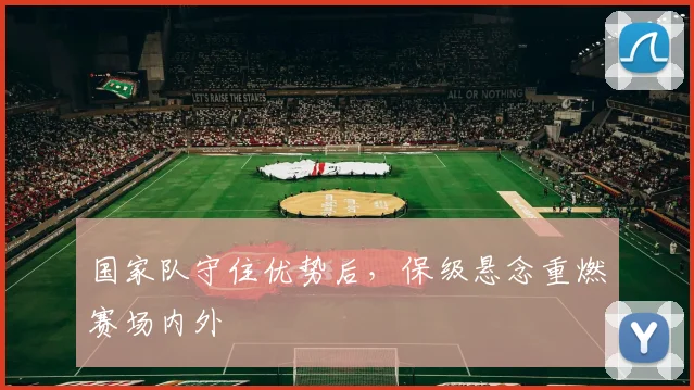 国家队守住优势后，保级悬念重燃赛场内外