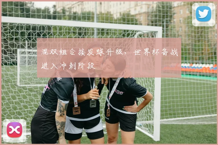 混双组合接发球升级，世界杯备战进入冲刺阶段