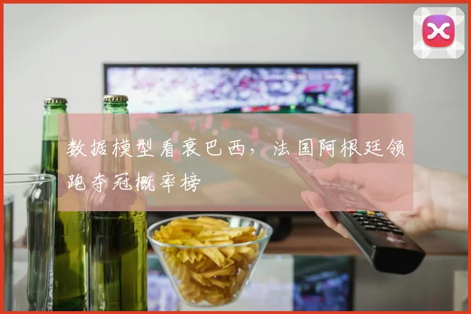 数据模型看衰巴西，法国阿根廷领跑夺冠概率榜